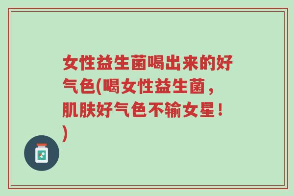 女性益生菌喝出来的好气色(喝女性益生菌,肌肤好气色不输女星!)-第1张图片-超越 女性益生菌喝出来的好气色(喝女性益生菌,肌肤好气色不输女星!)-第1张图片-超越