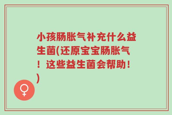 小孩肠胀气补充什么益生菌(还原宝宝肠胀气!这些益生菌会帮助!)-第1张图片-超越 小孩肠胀气补充什么益生菌(还原宝宝肠胀气!这些益生菌会帮助!)-第1张图片-超越