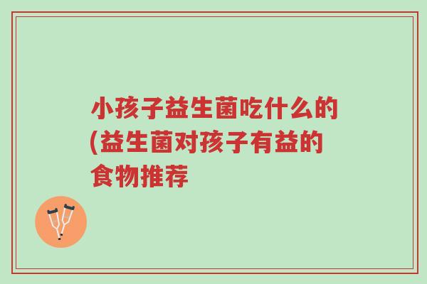 小孩子益生菌吃什么的(益生菌对孩子有益的食物推荐-第1张图片-超越 小孩子益生菌吃什么的(益生菌对孩子有益的食物推荐-第1张图片-超越