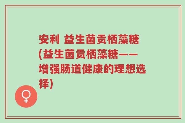 安利 益生菌贡栖藻糖(益生菌贡栖藻糖——增强肠道健康的理想选择)-第1张图片-超越 安利 益生菌贡栖藻糖(益生菌贡栖藻糖——增强肠道健康的理想选择)-第1张图片-超越