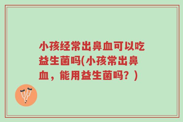 小孩经常出鼻血可以吃益生菌吗(小孩常出鼻血,能用益生菌吗?)-第1张图片-超越 小孩经常出鼻血可以吃益生菌吗(小孩常出鼻血,能用益生菌吗?)-第1张图片-超越
