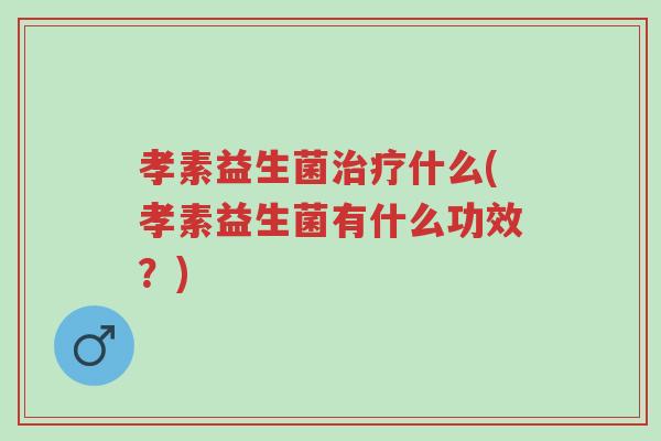 孝素益生菌治疗什么(孝素益生菌有什么功效?)-第1张图片-超越 孝素益生菌治疗什么(孝素益生菌有什么功效?)-第1张图片-超越