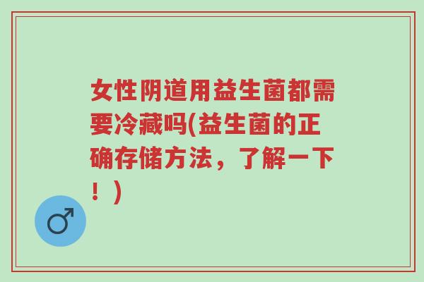 女性阴道用益生菌都需要冷藏吗(益生菌的正确存储方法,了解一下!)-第1张图片-超越 女性阴道用益生菌都需要冷藏吗(益生菌的正确存储方法,了解一下!)-第1张图片-超越
