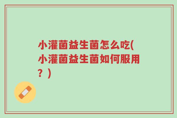 小灌菌益生菌怎么吃(小灌菌益生菌如何服用?)-第1张图片-超越 小灌菌益生菌怎么吃(小灌菌益生菌如何服用?)-第1张图片-超越