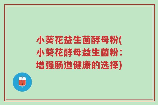 小葵花益生菌酵母粉(小葵花酵母益生菌粉:增强肠道健康的选择)-第1张图片-超越 小葵花益生菌酵母粉(小葵花酵母益生菌粉:增强肠道健康的选择)-第1张图片-超越