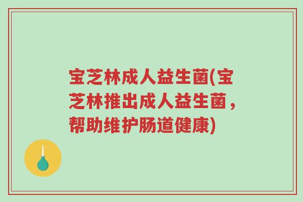 宝芝林成人益生菌(宝芝林推出成人益生菌,帮助维护肠道健康)-第1张图片-超越 宝芝林成人益生菌(宝芝林推出成人益生菌,帮助维护肠道健康)-第1张图片-超越