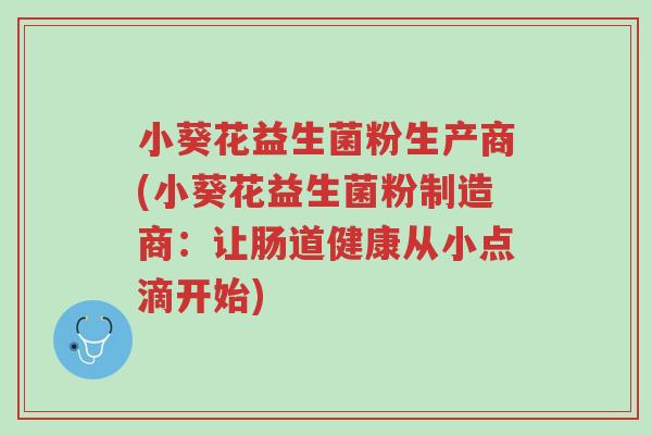 小葵花益生菌粉生产商(小葵花益生菌粉制造商:让肠道健康从小点滴开始)-第1张图片-超越 小葵花益生菌粉生产商(小葵花益生菌粉制造商:让肠道健康从小点滴开始)-第1张图片-超越