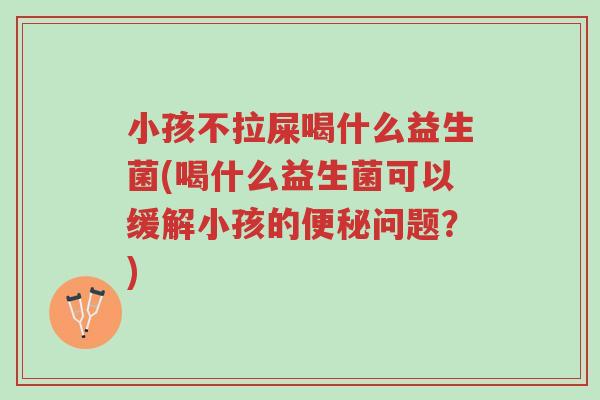 小孩不拉屎喝什么益生菌(喝什么益生菌可以缓解小孩的便秘问题?)-第1张图片-超越 小孩不拉屎喝什么益生菌(喝什么益生菌可以缓解小孩的便秘问题?)-第1张图片-超越