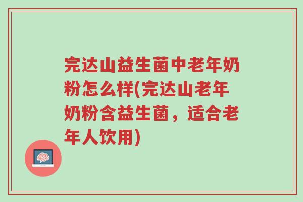 完达山益生菌中老年奶粉怎么样(完达山老年奶粉含益生菌,适合老年人饮用)-第1张图片-超越 完达山益生菌中老年奶粉怎么样(完达山老年奶粉含益生菌,适合老年人饮用)-第1张图片-超越