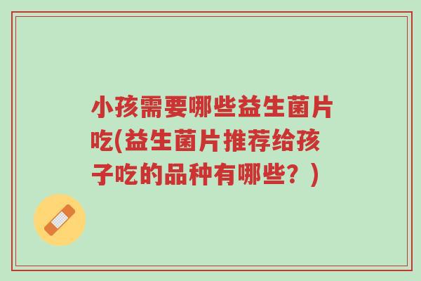 小孩需要哪些益生菌片吃(益生菌片推荐给孩子吃的品种有哪些?)-第1张图片-超越 小孩需要哪些益生菌片吃(益生菌片推荐给孩子吃的品种有哪些?)-第1张图片-超越