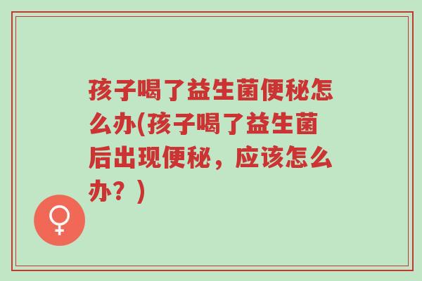 孩子喝了益生菌便秘怎么办(孩子喝了益生菌后出现便秘,应该怎么办?)-第1张图片-超越 孩子喝了益生菌便秘怎么办(孩子喝了益生菌后出现便秘,应该怎么办?)-第1张图片-超越