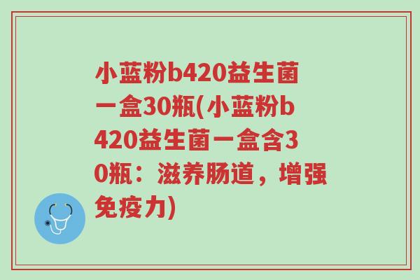 小蓝粉b420益生菌一盒30瓶(小蓝粉b420益生菌一盒含30瓶:滋养肠道,增强免疫力)-第1张图片-超越 小蓝粉b420益生菌一盒30瓶(小蓝粉b420益生菌一盒含30瓶:滋养肠道,增强免疫力)-第1张图片-超越