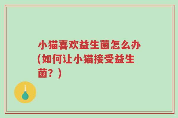 小猫喜欢益生菌怎么办(如何让小猫接受益生菌?)-第1张图片-超越 小猫喜欢益生菌怎么办(如何让小猫接受益生菌?)-第1张图片-超越