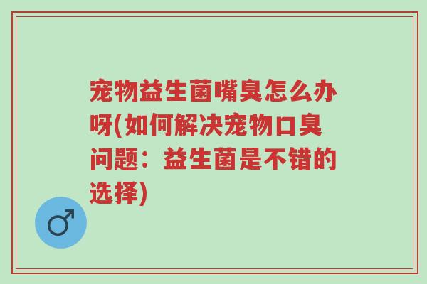 宠物益生菌嘴臭怎么办呀(如何解决宠物口臭问题:益生菌是不错的选择)-第1张图片-超越 宠物益生菌嘴臭怎么办呀(如何解决宠物口臭问题:益生菌是不错的选择)-第1张图片-超越