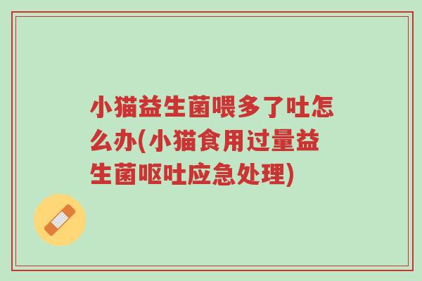 小猫益生菌喂多了吐怎么办(小猫食用过量益生菌呕吐应急处理)-第1张图片-超越 小猫益生菌喂多了吐怎么办(小猫食用过量益生菌呕吐应急处理)-第1张图片-超越