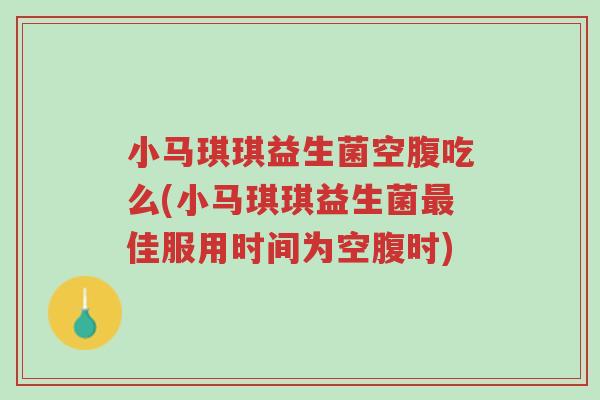 小马琪琪益生菌空腹吃么(小马琪琪益生菌最佳服用时间为空腹时)-第1张图片-超越 小马琪琪益生菌空腹吃么(小马琪琪益生菌最佳服用时间为空腹时)-第1张图片-超越