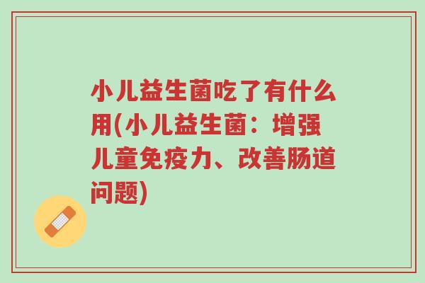 小儿益生菌吃了有什么用(小儿益生菌:增强儿童免疫力、改善肠道问题)-第1张图片-超越 小儿益生菌吃了有什么用(小儿益生菌:增强儿童免疫力、改善肠道问题)-第1张图片-超越