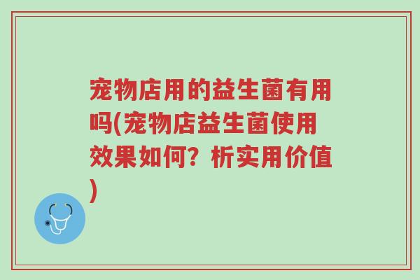 宠物店用的益生菌有用吗(宠物店益生菌使用效果如何?析实用价值)-第1张图片-超越 宠物店用的益生菌有用吗(宠物店益生菌使用效果如何?析实用价值)-第1张图片-超越