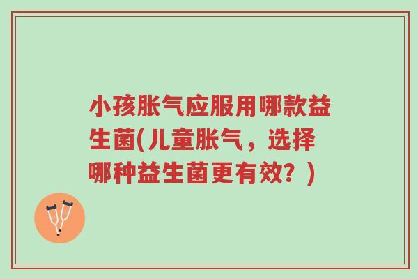 小孩胀气应服用哪款益生菌(儿童胀气,选择哪种益生菌更有效?)-第1张图片-超越 小孩胀气应服用哪款益生菌(儿童胀气,选择哪种益生菌更有效?)-第1张图片-超越