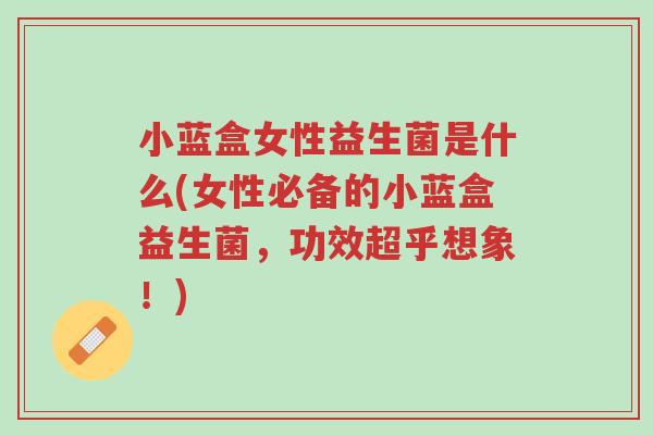 小蓝盒女性益生菌是什么(女性必备的小蓝盒益生菌,功效超乎想象!)-第1张图片-超越 小蓝盒女性益生菌是什么(女性必备的小蓝盒益生菌,功效超乎想象!)-第1张图片-超越