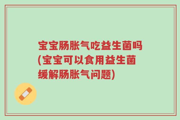 宝宝肠胀气吃益生菌吗(宝宝可以食用益生菌缓解肠胀气问题)-第1张图片-超越 宝宝肠胀气吃益生菌吗(宝宝可以食用益生菌缓解肠胀气问题)-第1张图片-超越