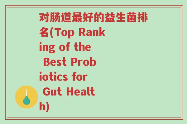 对肠道最好的益生菌排名(Top Ranking of the Best Probiotics for Gut Health)-第1张图片-超越 对肠道最好的益生菌排名(Top Ranking of the Best Probiotics for Gut Health)-第1张图片-超越