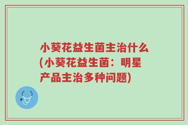 小葵花益生菌主治什么(小葵花益生菌:明星产品主治多种问题)-第1张图片-超越 小葵花益生菌主治什么(小葵花益生菌:明星产品主治多种问题)-第1张图片-超越