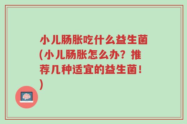 小儿肠胀吃什么益生菌(小儿肠胀怎么办?推荐几种适宜的益生菌!)-第1张图片-超越 小儿肠胀吃什么益生菌(小儿肠胀怎么办?推荐几种适宜的益生菌!)-第1张图片-超越