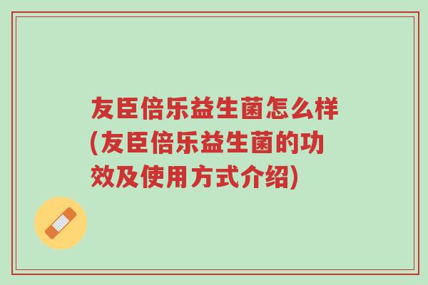 友臣倍乐益生菌怎么样(友臣倍乐益生菌的功效及使用方式介绍)-第1张图片-超越 友臣倍乐益生菌怎么样(友臣倍乐益生菌的功效及使用方式介绍)-第1张图片-超越