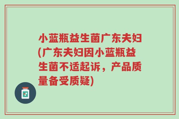 小蓝瓶益生菌广东夫妇(广东夫妇因小蓝瓶益生菌不适起诉,产品质量备受质疑)-第1张图片-超越 小蓝瓶益生菌广东夫妇(广东夫妇因小蓝瓶益生菌不适起诉,产品质量备受质疑)-第1张图片-超越