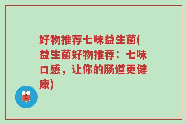 好物推荐七味益生菌(益生菌好物推荐:七味口感,让你的肠道更健康)-第1张图片-超越 好物推荐七味益生菌(益生菌好物推荐:七味口感,让你的肠道更健康)-第1张图片-超越