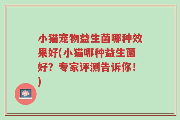 小猫宠物益生菌哪种效果好(小猫哪种益生菌好?专家评测告诉你!)-第1张图片-超越 小猫宠物益生菌哪种效果好(小猫哪种益生菌好?专家评测告诉你!)-第1张图片-超越