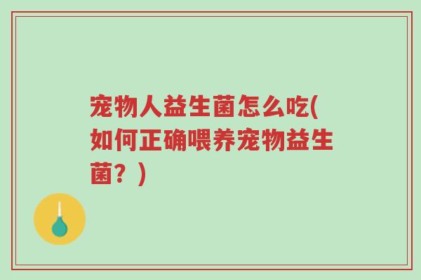 宠物人益生菌怎么吃(如何正确喂养宠物益生菌？)-第1张图片-超越