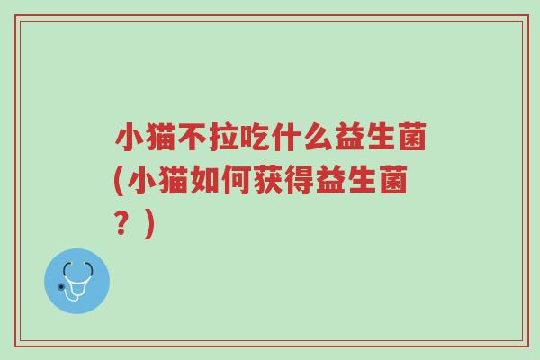 小猫不拉吃什么益生菌(小猫如何获得益生菌?)-第1张图片-超越 小猫不拉吃什么益生菌(小猫如何获得益生菌?)-第1张图片-超越