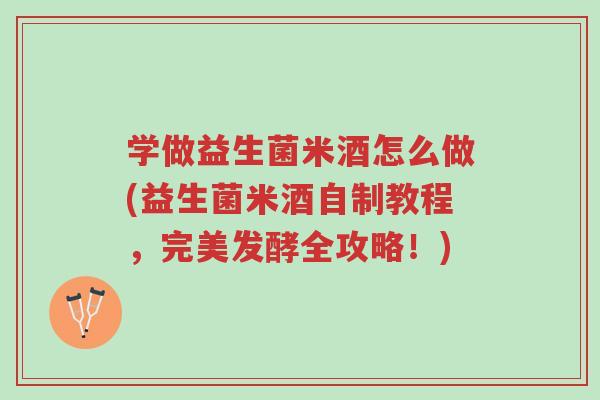 学做益生菌米酒怎么做(益生菌米酒自制教程,完美发酵全攻略!)-第1张图片-超越 学做益生菌米酒怎么做(益生菌米酒自制教程,完美发酵全攻略!)-第1张图片-超越