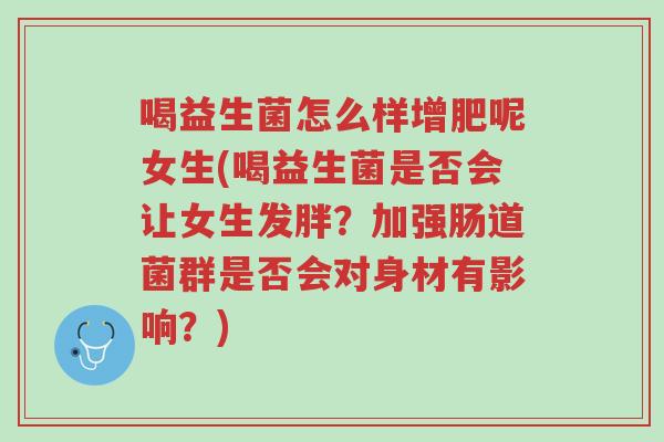 喝益生菌怎么样增肥呢女生(喝益生菌是否会让女生发胖?加强肠道菌群是否会对身材有影响?)-第1张图片-超越 喝益生菌怎么样增肥呢女生(喝益生菌是否会让女生发胖?加强肠道菌群是否会对身材有影响?)-第1张图片-超越