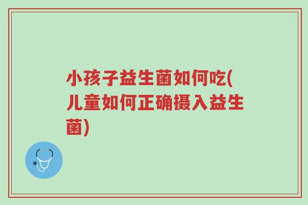 小孩子益生菌如何吃(儿童如何正确摄入益生菌)-第1张图片-超越 小孩子益生菌如何吃(儿童如何正确摄入益生菌)-第1张图片-超越