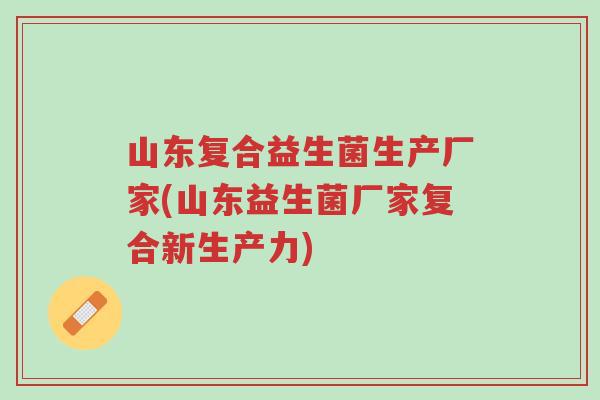 山东复合益生菌生产厂家(山东益生菌厂家复合新生产力)-第1张图片-超越 山东复合益生菌生产厂家(山东益生菌厂家复合新生产力)-第1张图片-超越