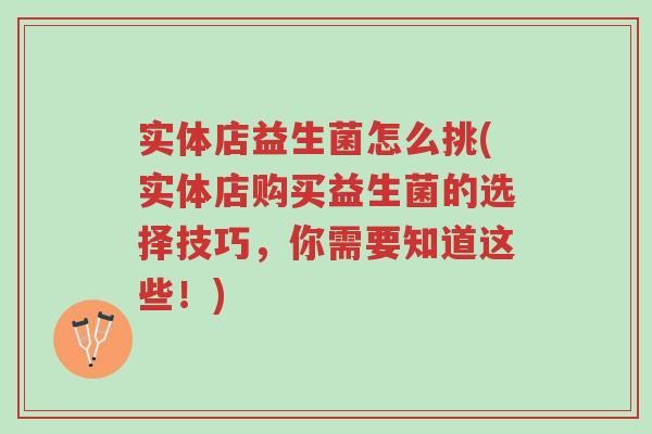 实体店益生菌怎么挑(实体店购买益生菌的选择技巧,你需要知道这些!)-第1张图片-超越 实体店益生菌怎么挑(实体店购买益生菌的选择技巧,你需要知道这些!)-第1张图片-超越
