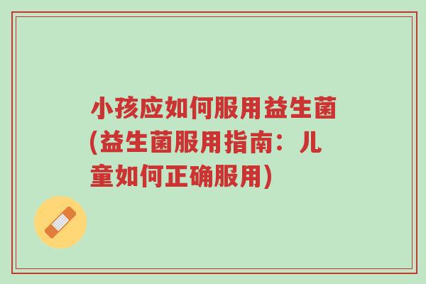小孩应如何服用益生菌(益生菌服用指南：儿童如何正确服用)-第1张图片-超越