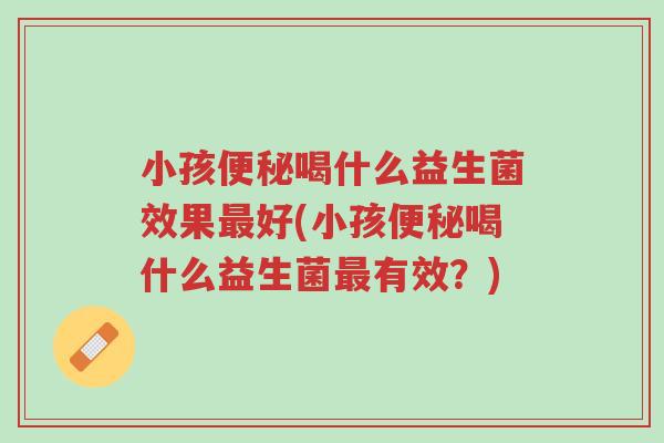 小孩便秘喝什么益生菌效果最好(小孩便秘喝什么益生菌最有效?)-第1张图片-超越 小孩便秘喝什么益生菌效果最好(小孩便秘喝什么益生菌最有效?)-第1张图片-超越