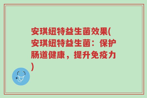 安琪纽特益生菌效果(安琪纽特益生菌：保护肠道健康，提升免疫力)-第1张图片-超越