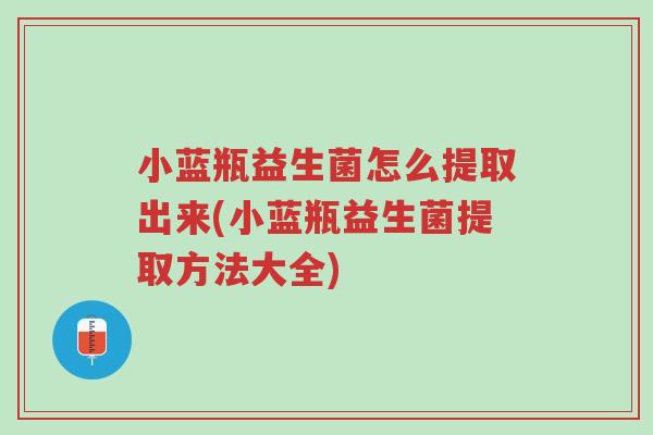 小蓝瓶益生菌怎么提取出来(小蓝瓶益生菌提取方法大全)-第1张图片-超越 小蓝瓶益生菌怎么提取出来(小蓝瓶益生菌提取方法大全)-第1张图片-超越