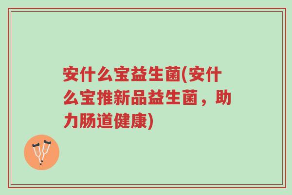 安什么宝益生菌(安什么宝推新品益生菌,助力肠道健康)-第1张图片-超越 安什么宝益生菌(安什么宝推新品益生菌,助力肠道健康)-第1张图片-超越