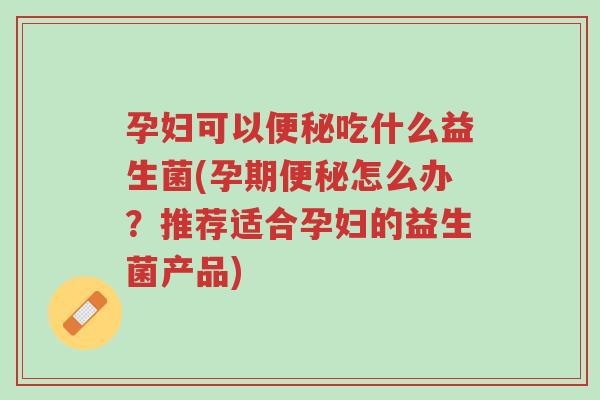 孕妇可以便秘吃什么益生菌(孕期便秘怎么办？推荐适合孕妇的益生菌产品)-第1张图片-超越