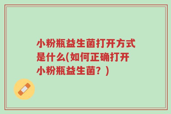 小粉瓶益生菌打开方式是什么(如何正确打开小粉瓶益生菌?)-第1张图片-超越 小粉瓶益生菌打开方式是什么(如何正确打开小粉瓶益生菌?)-第1张图片-超越