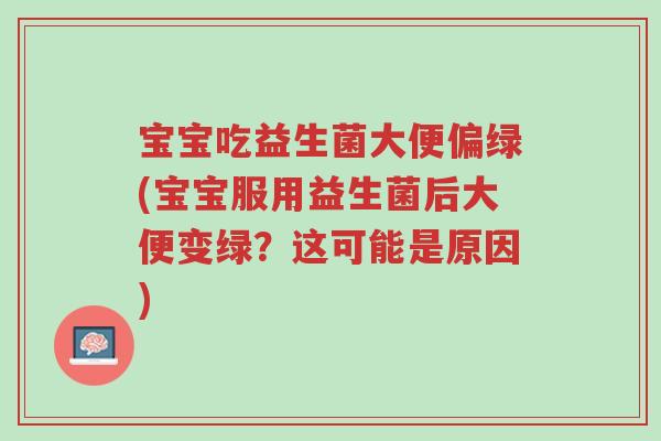宝宝吃益生菌大便偏绿(宝宝服用益生菌后大便变绿?这可能是原因)-第1张图片-超越 宝宝吃益生菌大便偏绿(宝宝服用益生菌后大便变绿?这可能是原因)-第1张图片-超越