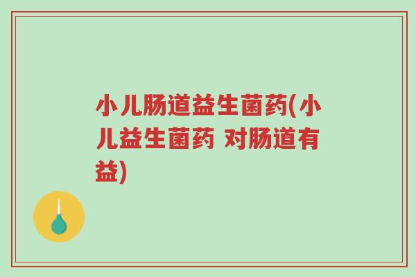 小儿肠道益生菌药(小儿益生菌药 对肠道有益)-第1张图片-超越 小儿肠道益生菌药(小儿益生菌药 对肠道有益)-第1张图片-超越