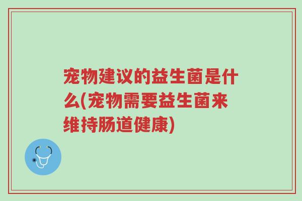 宠物建议的益生菌是什么(宠物需要益生菌来维持肠道健康)-第1张图片-超越