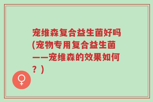 宠维森复合益生菌好吗(宠物专用复合益生菌——宠维森的效果如何？)-第1张图片-超越